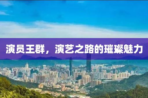 演员王群，演艺之路的璀璨魅力