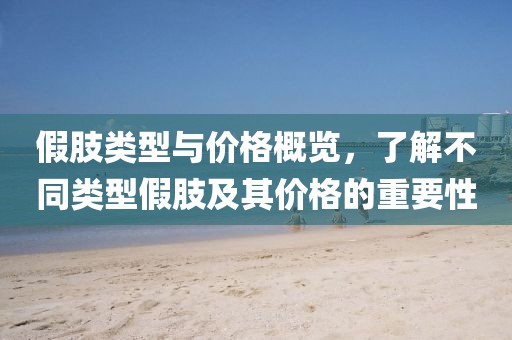 假肢类型与价格概览，了解不同类型假肢及其价格的重要性