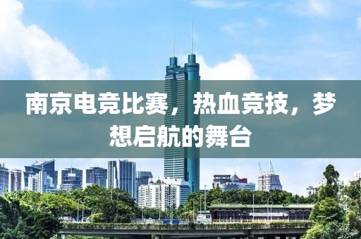 南京电竞比赛，热血竞技，梦想启航的舞台