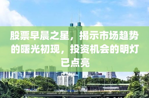 股票早晨之星，揭示市场趋势的曙光初现，投资机会的明灯已点亮