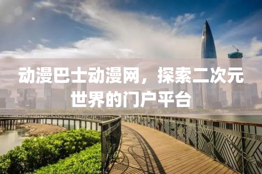动漫巴士动漫网，探索二次元世界的门户平台