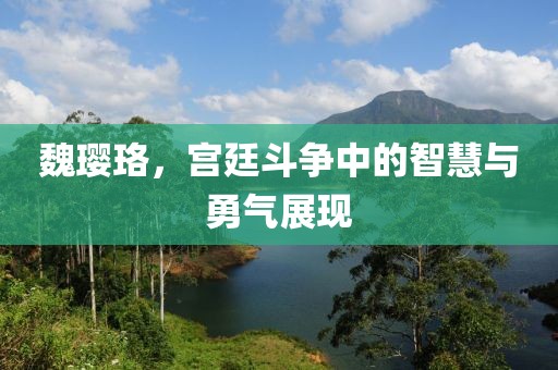 魏璎珞，宫廷斗争中的智慧与勇气展现