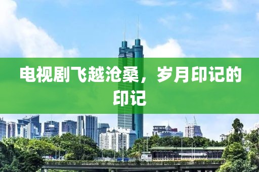 电视剧飞越沧桑，岁月印记的印记