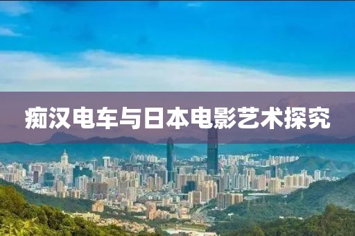 痴汉电车与日本电影艺术探究