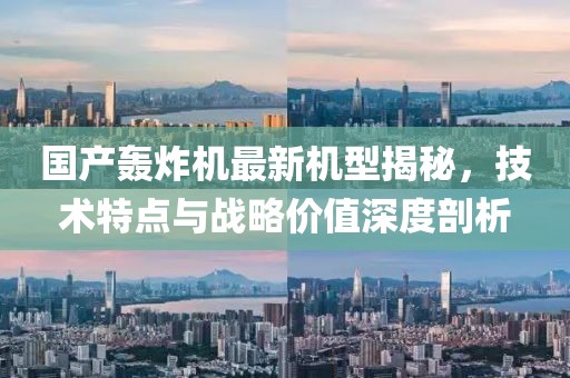 国产轰炸机最新机型揭秘，技术特点与战略价值深度剖析