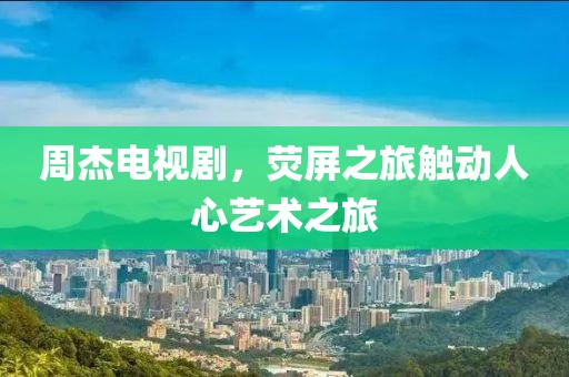 周杰电视剧，荧屏之旅触动人心艺术之旅