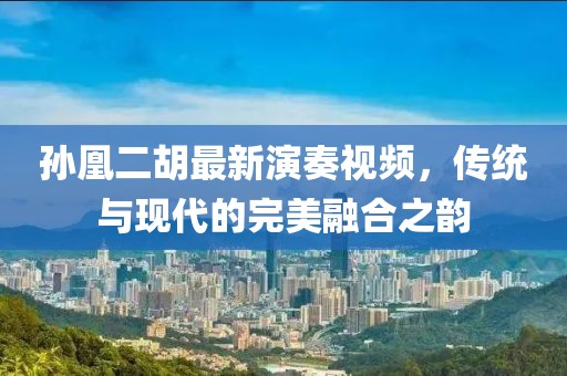 孙凰二胡最新演奏视频，传统与现代的完美融合之韵