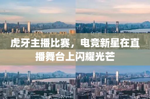 虎牙主播比赛，电竞新星在直播舞台上闪耀光芒