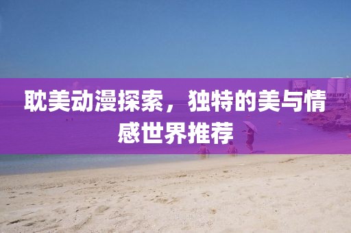 耽美动漫探索，独特的美与情感世界推荐