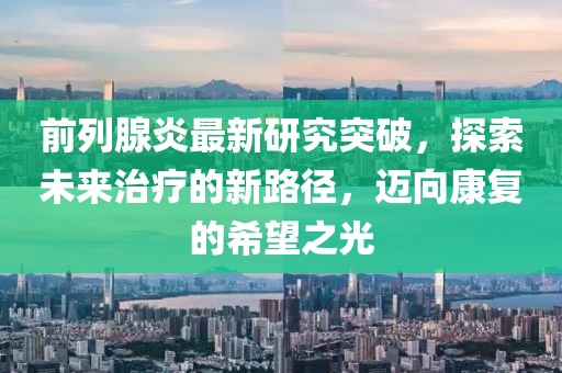 前列腺炎最新研究突破，探索未来治疗的新路径，迈向康复的希望之光