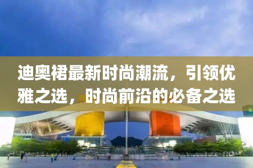 迪奥裙最新时尚潮流，引领优雅之选，时尚前沿的必备之选