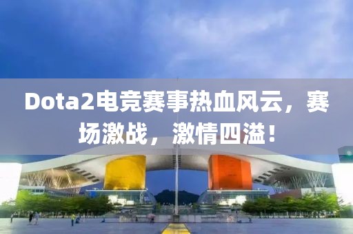 Dota2电竞赛事热血风云，赛场激战，激情四溢！