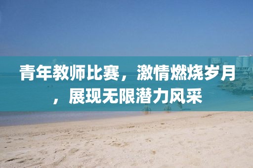 青年教师比赛，激情燃烧岁月，展现无限潜力风采