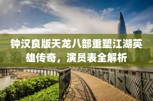 钟汉良版天龙八部重塑江湖英雄传奇，演员表全解析