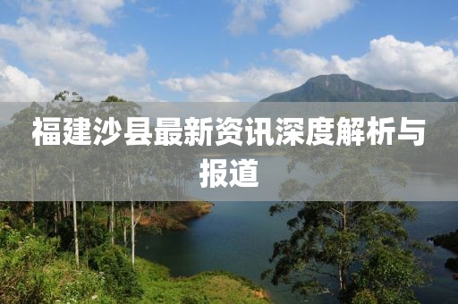 福建沙县最新资讯深度解析与报道