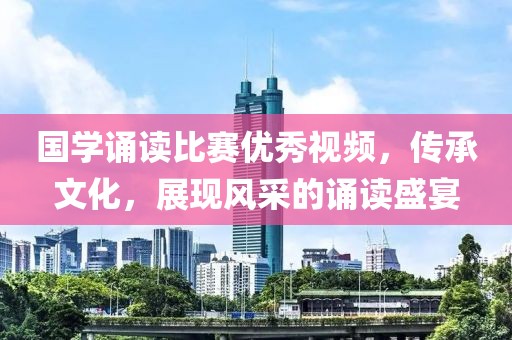 国学诵读比赛优秀视频，传承文化，展现风采的诵读盛宴
