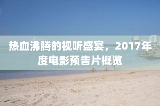 热血沸腾的视听盛宴，2017年度电影预告片概览
