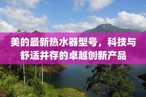 美的最新热水器型号，科技与舒适并存的卓越创新产品