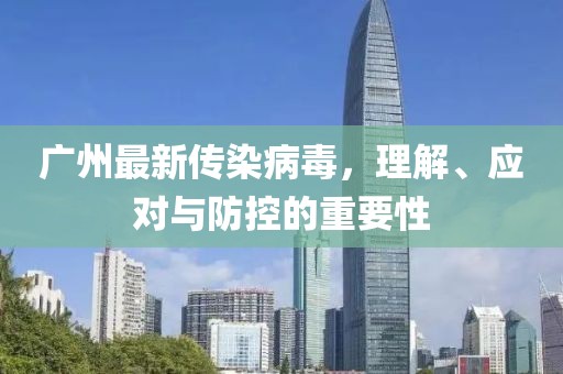 广州最新传染病毒，理解、应对与防控的重要性