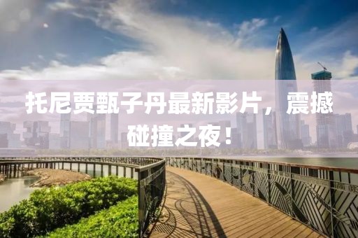 托尼贾甄子丹最新影片，震撼碰撞之夜！