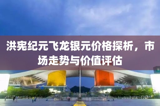 洪宪纪元飞龙银元价格探析，市场走势与价值评估