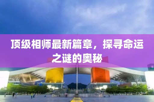 顶级相师最新篇章，探寻命运之谜的奥秘