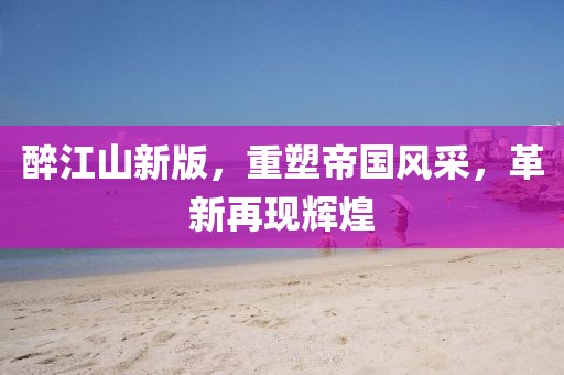 醉江山新版，重塑帝国风采，革新再现辉煌