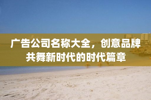 广告公司名称大全，创意品牌共舞新时代的时代篇章