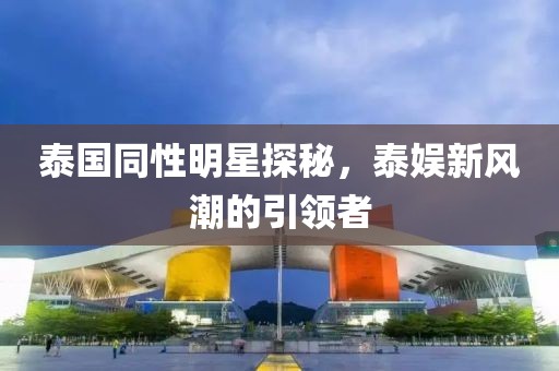泰国同性明星探秘，泰娱新风潮的引领者