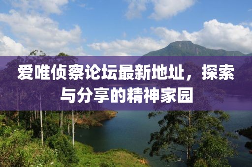 爱唯侦察论坛最新地址，探索与分享的精神家园