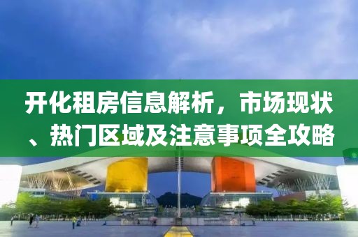 开化租房信息解析，市场现状、热门区域及注意事项全攻略