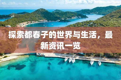 探索都春子的世界与生活，最新资讯一览