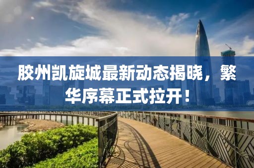 胶州凯旋城最新动态揭晓，繁华序幕正式拉开！
