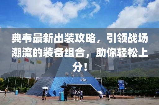 典韦最新出装攻略，引领战场潮流的装备组合，助你轻松上分！