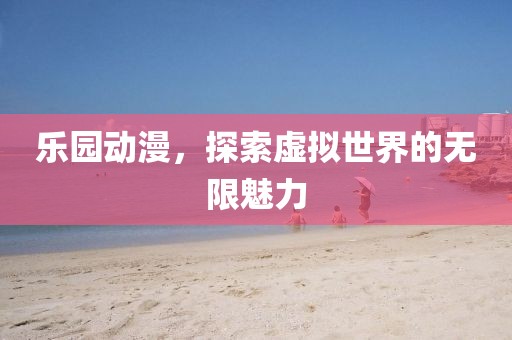 乐园动漫，探索虚拟世界的无限魅力