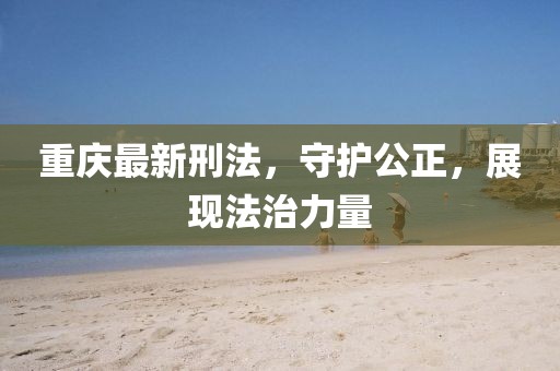 重庆最新刑法，守护公正，展现法治力量