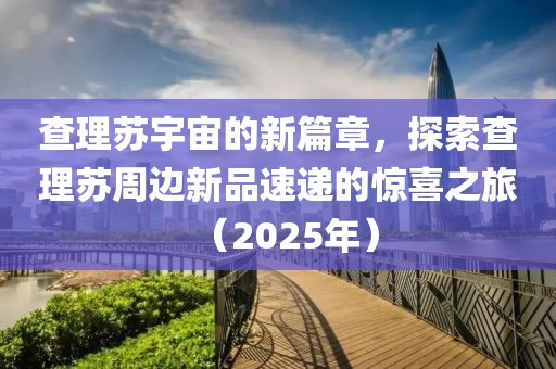 查理苏宇宙的新篇章，探索查理苏周边新品速递的惊喜之旅（2025年）