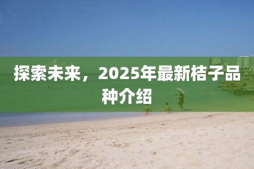探索未来，2025年最新桔子品种介绍