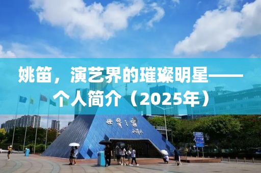 姚笛，演艺界的璀璨明星——个人简介（2025年）