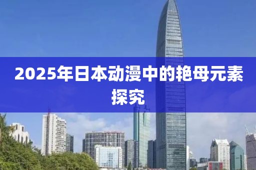 2025年日本动漫中的艳母元素探究