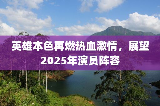 英雄本色再燃热血激情，展望2025年演员阵容