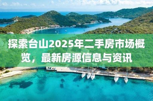 探索台山2025年二手房市场概览，最新房源信息与资讯