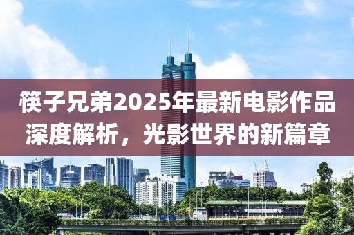 筷子兄弟2025年最新电影作品深度解析，光影世界的新篇章