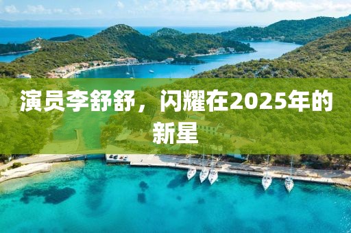 演员李舒舒，闪耀在2025年的新星
