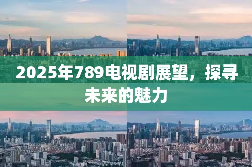 2025年789电视剧展望，探寻未来的魅力