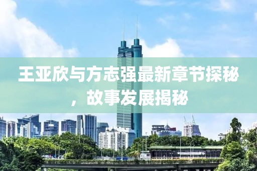 王亚欣与方志强最新章节探秘，故事发展揭秘