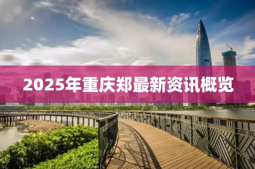 2025年重庆郑最新资讯概览
