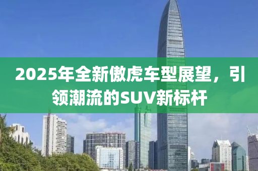 2025年全新傲虎车型展望，引领潮流的SUV新标杆