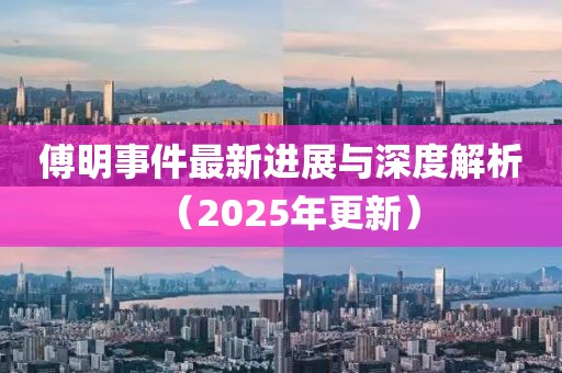 傅明事件最新进展与深度解析（2025年更新）