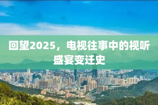回望2025，电视往事中的视听盛宴变迁史
